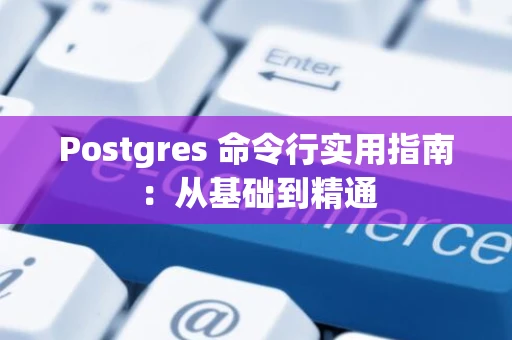 Postgres 命令行实用指南:从基础到精通 Postgres 命令行实用指南:从基础到精通
