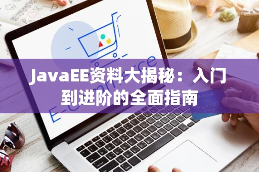 JavaEE资料大揭秘:入门到进阶的全面指南 JavaEE资料大揭秘:入门到进阶的全面指南