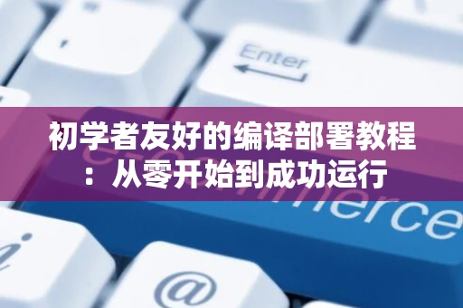初学者友好的编译部署教程：从零开始到成功运行