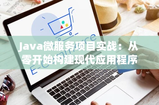 Java微服务项目实战：从零开始构建现代应用程序