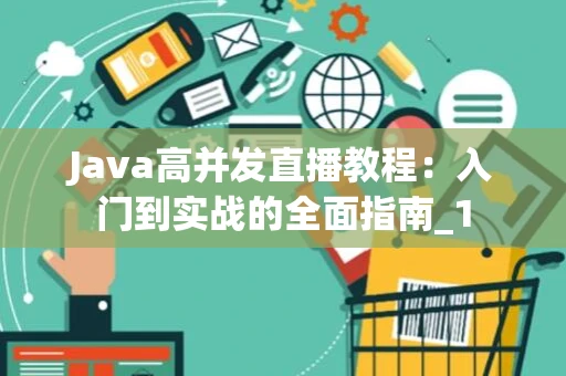 Java高并发直播教程:入门到实战的全面指南_1 Java高并发直播教程:入门到实战的全面指南_1