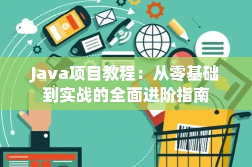 Java项目教程：从零基础到实战的全面进阶指南