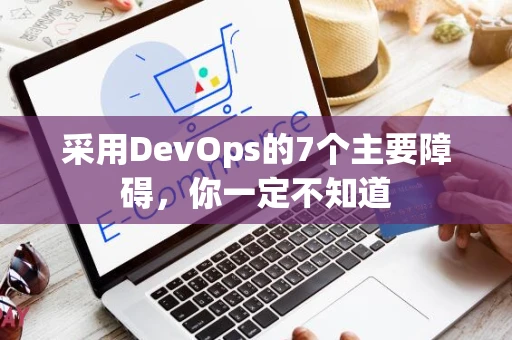 采用DevOps的7个主要障碍，你一定不知道
