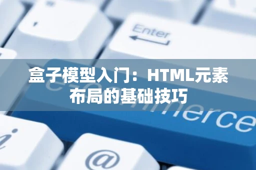 盒子模型入门:HTML元素布局的基础技巧 盒子模型入门:HTML元素布局的基础技巧