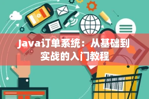 Java订单系统:从基础到实战的入门教程 Java订单系统:从基础到实战的入门教程