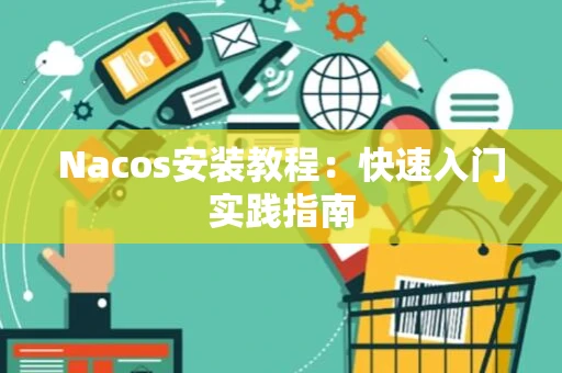 Nacos安装教程：快速入门实践指南
