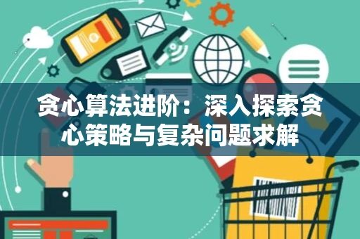 贪心算法进阶：深入探索贪心策略与复杂问题求解