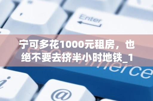 宁可多花1000元租房,也绝不要去挤半小时地铁_1 宁可多花1000元租房,也绝不要去挤半小时地铁_1