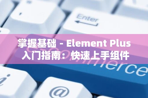 掌握基础 - Element Plus 入门指南:快速上手组件库 掌握基础 - Element Plus 入门指南:快速上手组件库