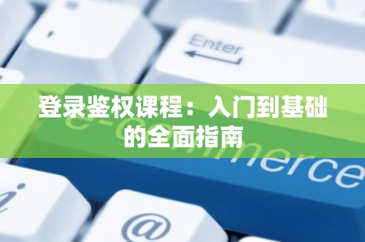 登录鉴权课程：入门到基础的全面指南
