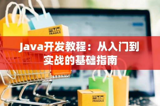 Java开发教程:从入门到实战的基础指南 Java开发教程:从入门到实战的基础指南