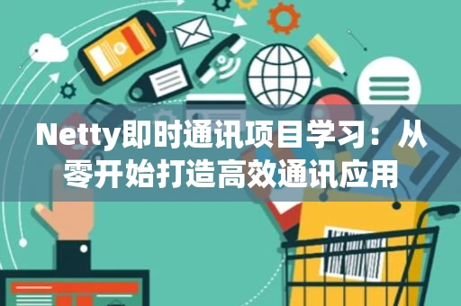 Netty即时通讯项目学习：从零开始打造高效通讯应用