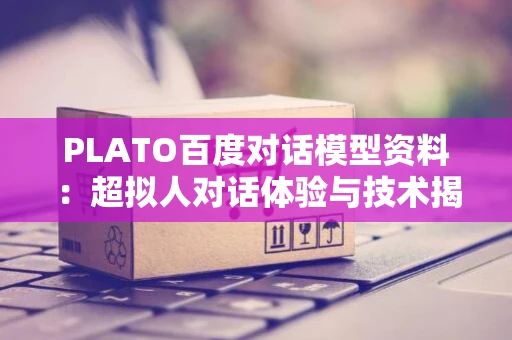 PLATO百度对话模型资料：超拟人对话体验与技术揭秘