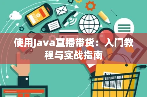 使用Java直播带货:入门教程与实战指南 使用Java直播带货:入门教程与实战指南