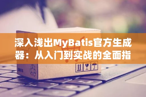 深入浅出MyBatis官方生成器:从入门到实战的全面指南 深入浅出MyBatis官方生成器:从入门到实战的全面指南