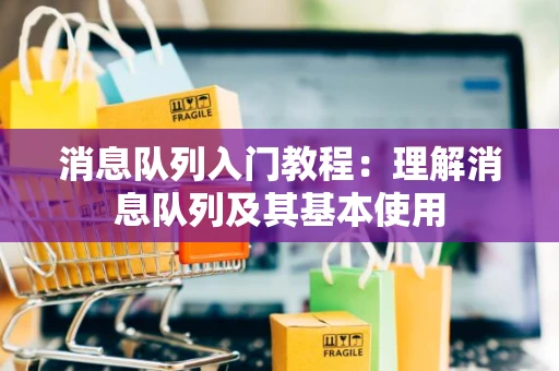 消息队列入门教程：理解消息队列及其基本使用