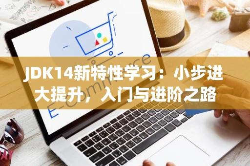 JDK14新特性学习：小步进大提升，入门与进阶之路