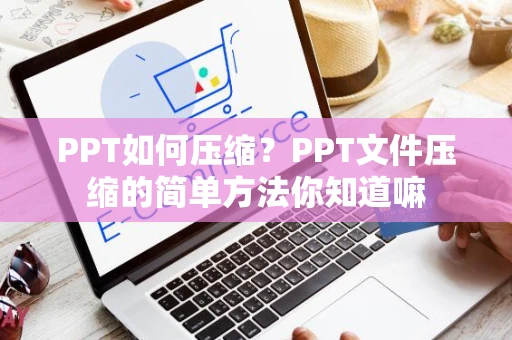 PPT如何压缩？PPT文件压缩的简单方法你知道嘛