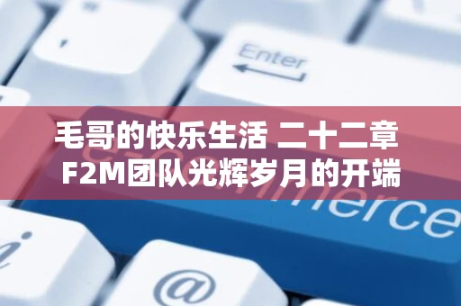 毛哥的快乐生活 二十二章 F2M团队光辉岁月的开端 毛哥的快乐生活 二十二章 F2M团队光辉岁月的开端