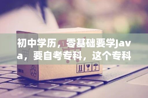 初中学历，零基础要学Java，要自考专科，这个专科需要先选专业吗？会考语文数学英语吗？