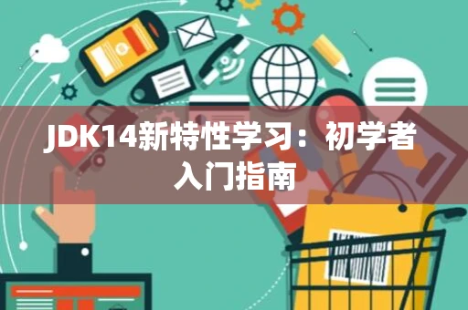 JDK14新特性学习:初学者入门指南 JDK14新特性学习:初学者入门指南