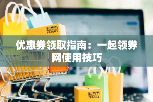 优惠券领取指南：一起领券网使用技巧