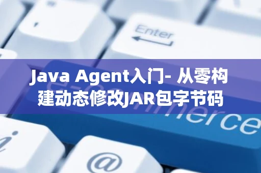 Java Agent入门- 从零构建动态修改JAR包字节码 Java Agent入门- 从零构建动态修改JAR包字节码