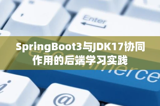SpringBoot3与JDK17协同作用的后端学习实践