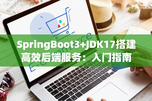 SpringBoot3+JDK17搭建高效后端服务：入门指南