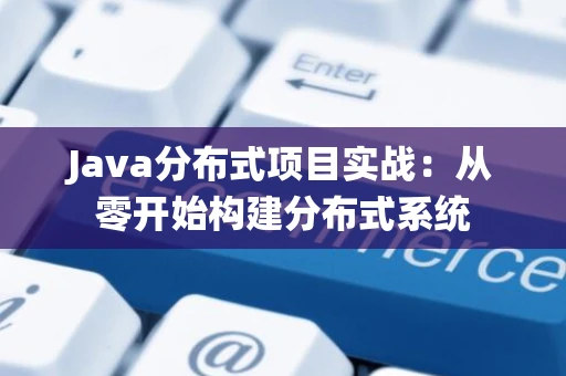 Java分布式项目实战:从零开始构建分布式系统 Java分布式项目实战:从零开始构建分布式系统