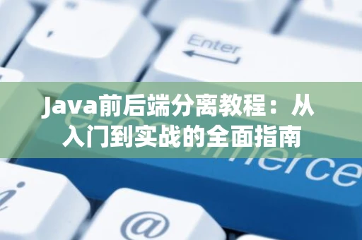 Java前后端分离教程:从入门到实战的全面指南 Java前后端分离教程:从入门到实战的全面指南
