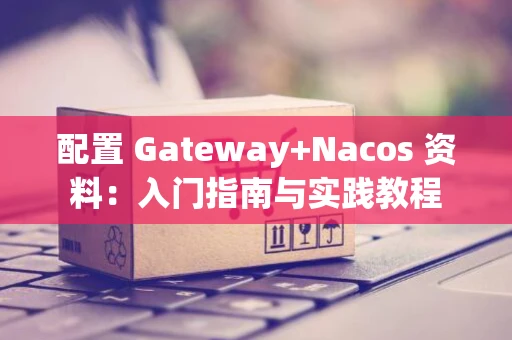 配置 Gateway+Nacos 资料:入门指南与实践教程 配置 Gateway+Nacos 资料:入门指南与实践教程