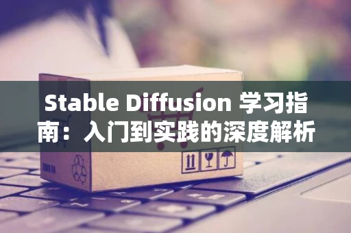 Stable Diffusion 学习指南:入门到实践的深度解析 Stable Diffusion 学习指南:入门到实践的深度解析