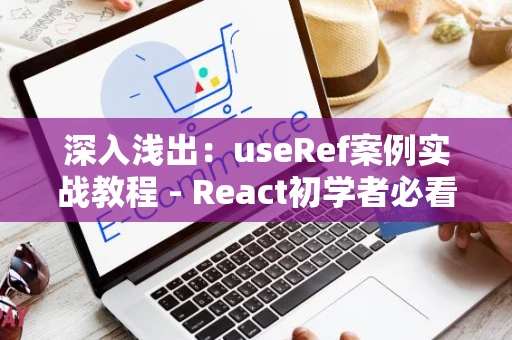 深入浅出：useRef案例实战教程 - React初学者必看