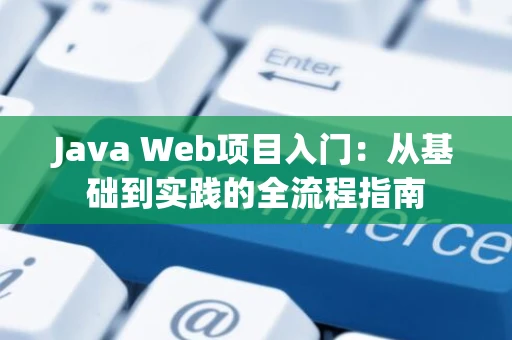 Java Web项目入门：从基础到实践的全流程指南
