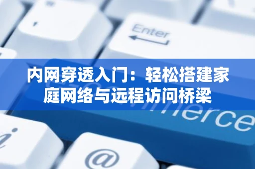 内网穿透入门:轻松搭建家庭网络与远程访问桥梁 内网穿透入门:轻松搭建家庭网络与远程访问桥梁
