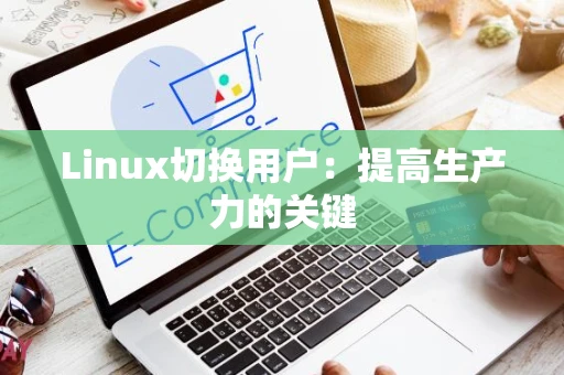 Linux切换用户：提高生产力的关键