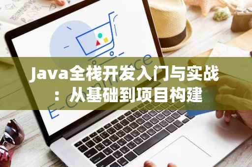 Java全栈开发入门与实战：从基础到项目构建