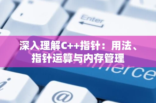 深入理解C++指针：用法、指针运算与内存管理