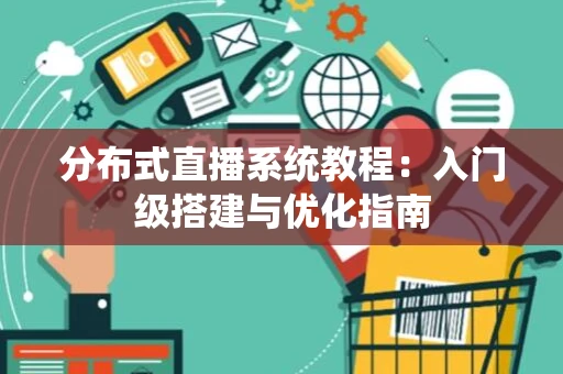 分布式直播系统教程:入门级搭建与优化指南 分布式直播系统教程:入门级搭建与优化指南