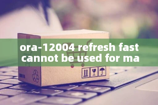 ora-12004 refresh fast cannot be used for materialized view ora-12004 refresh fast cannot be used for materialized view