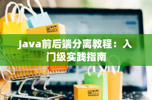 Java前后端分离教程:入门级实践指南 Java前后端分离教程:入门级实践指南