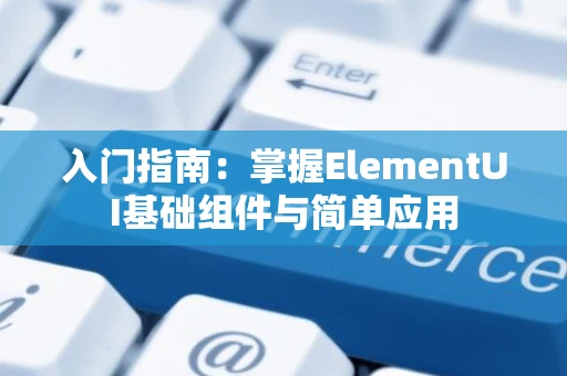 入门指南：掌握ElementUI基础组件与简单应用