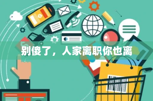 别傻了，人家离职你也离