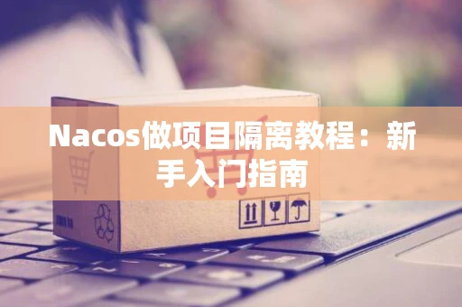 Nacos做项目隔离教程：新手入门指南