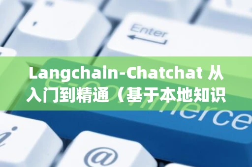 Langchain-Chatchat 从入门到精通（基于本地知识库的问答系统）