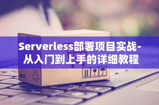 Serverless部署项目实战- 从入门到上手的详细教程