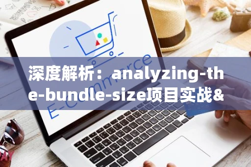 深度解析：analyzing-the-bundle-size项目实战&amp;mdash;&amp;mdash;构建高效前端打包策略