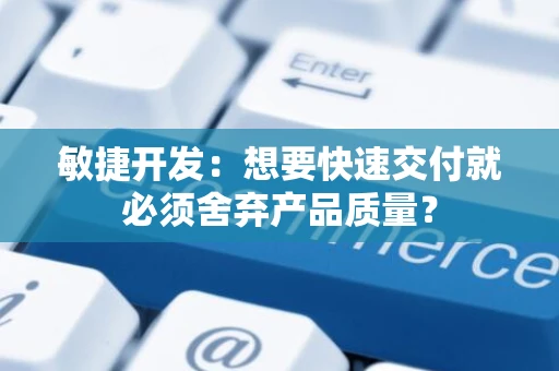 敏捷开发：想要快速交付就必须舍弃产品质量？
