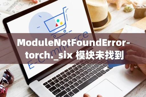 ModuleNotFoundError- torch._six 模块未找到